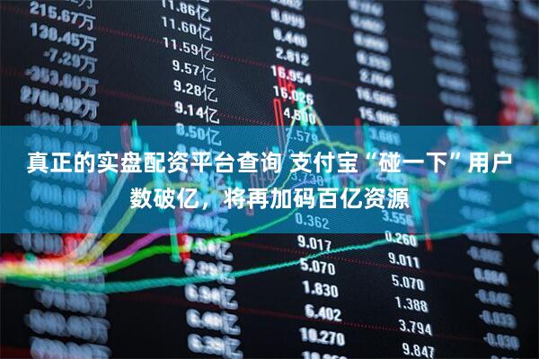 真正的实盘配资平台查询 支付宝“碰一下”用户数破亿，将再加码百亿资源