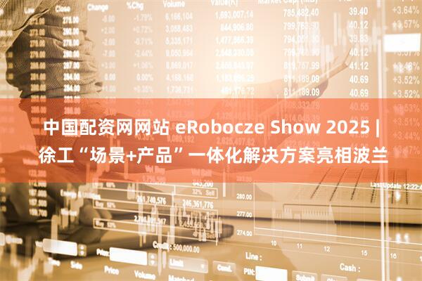 中国配资网网站 eRobocze Show 2025 | 徐工“场景+产品”一体化解决方案亮相波兰