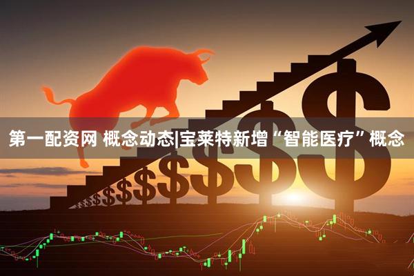 第一配资网 概念动态|宝莱特新增“智能医疗”概念