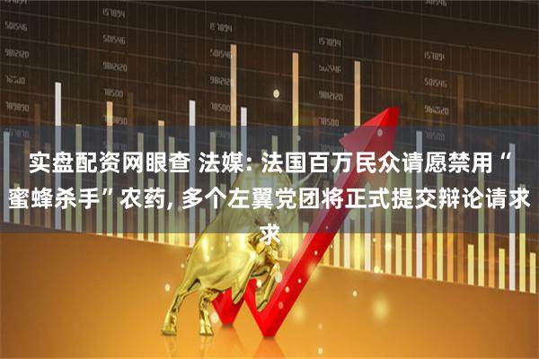 实盘配资网眼查 法媒: 法国百万民众请愿禁用“蜜蜂杀手”农药, 多个左翼党团将正式提交辩论请求