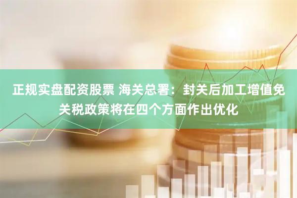 正规实盘配资股票 海关总署：封关后加工增值免关税政策将在四个方面作出优化