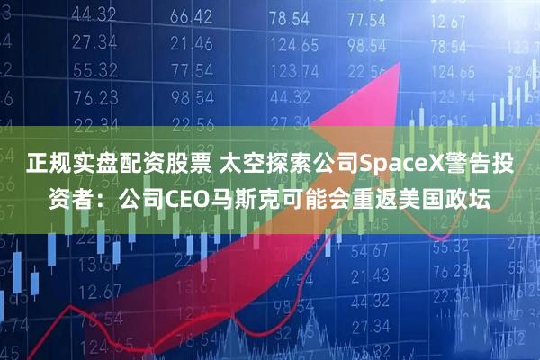 正规实盘配资股票 太空探索公司SpaceX警告投资者：公司CEO马斯克可能会重返美国政坛