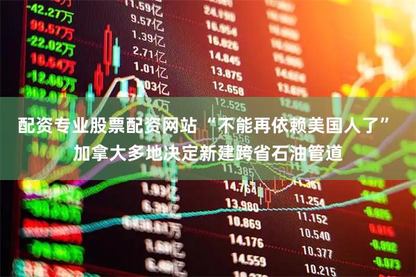 配资专业股票配资网站 “不能再依赖美国人了” 加拿大多地决定新建跨省石油管道