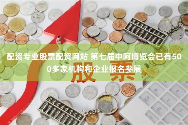 配资专业股票配资网站 第七届中阿博览会已有500多家机构和企业报名参展