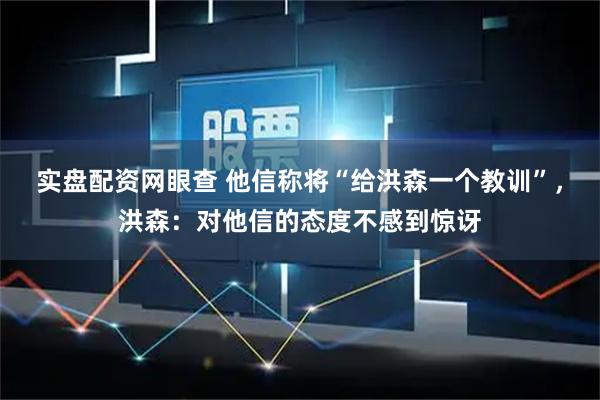 实盘配资网眼查 他信称将“给洪森一个教训”，洪森：对他信的态度不感到惊讶