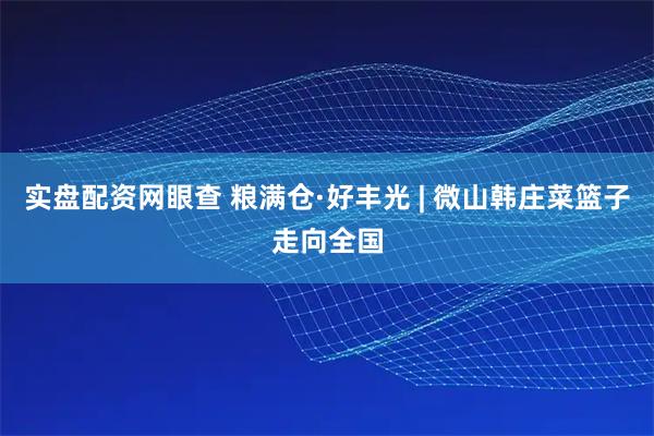 实盘配资网眼查 粮满仓·好丰光 | 微山韩庄菜篮子走向全国