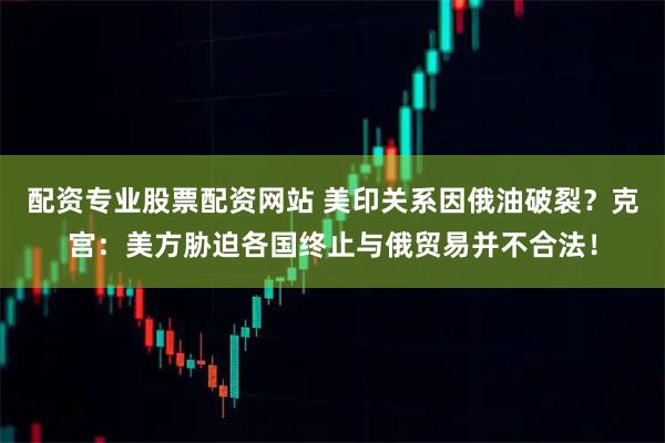 配资专业股票配资网站 美印关系因俄油破裂？克宫：美方胁迫各国终止与俄贸易并不合法！