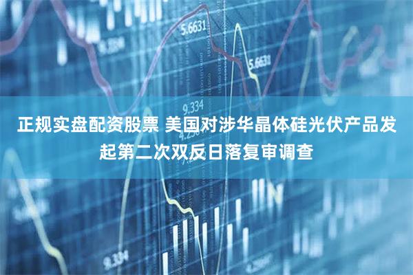 正规实盘配资股票 美国对涉华晶体硅光伏产品发起第二次双反日落复审调查