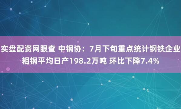 实盘配资网眼查 中钢协：7月下旬重点统计钢铁企业粗钢平均日产198.2万吨 环比下降7.4%