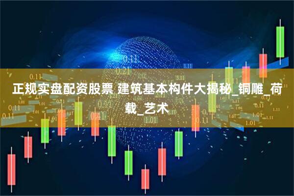 正规实盘配资股票 建筑基本构件大揭秘_铜雕_荷载_艺术