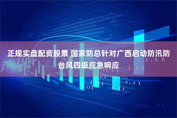 正规实盘配资股票 国家防总针对广西启动防汛防台风四级应急响应