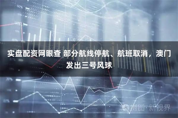 实盘配资网眼查 部分航线停航、航班取消，澳门发出三号风球