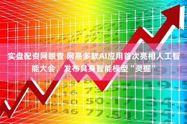 实盘配资网眼查 网易多款AI应用首次亮相人工智能大会，发布具身智能模型“灵掘”