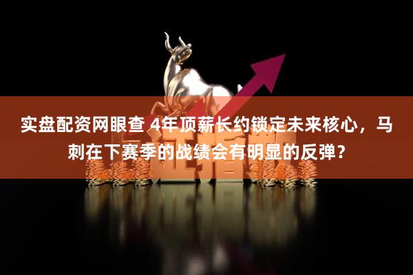 实盘配资网眼查 4年顶薪长约锁定未来核心，马刺在下赛季的战绩会有明显的反弹？