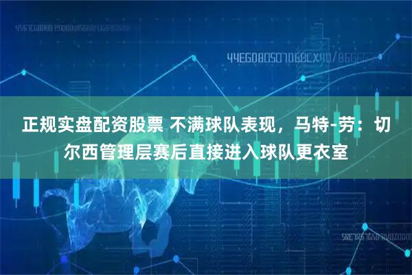 正规实盘配资股票 不满球队表现，马特-劳：切尔西管理层赛后直接进入球队更衣室