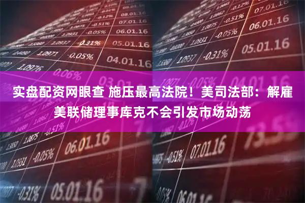 实盘配资网眼查 施压最高法院！美司法部：解雇美联储理事库克不会引发市场动荡