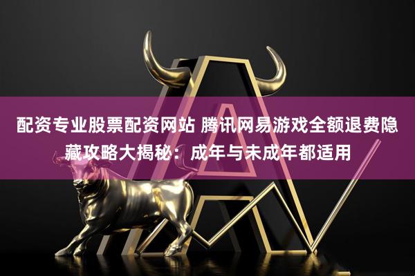 配资专业股票配资网站 腾讯网易游戏全额退费隐藏攻略大揭秘：成年与未成年都适用
