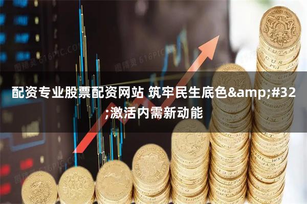 配资专业股票配资网站 筑牢民生底色 激活内需新动能