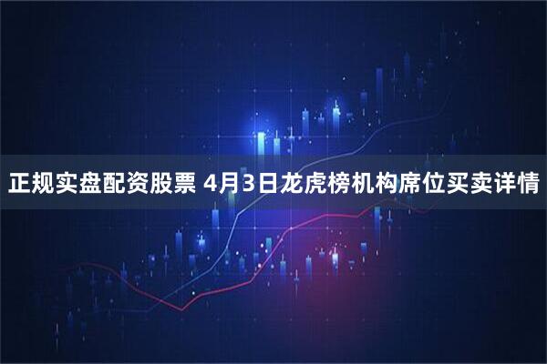 正规实盘配资股票 4月3日龙虎榜机构席位买卖详情