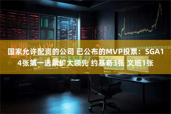 国家允许配资的公司 已公布的MVP投票：SGA14张第一选票扩大领先 约基奇3张 文班1张