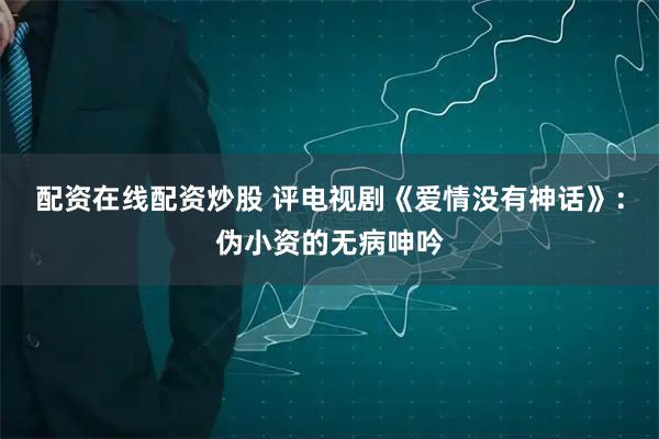 配资在线配资炒股 评电视剧《爱情没有神话》：伪小资的无病呻吟