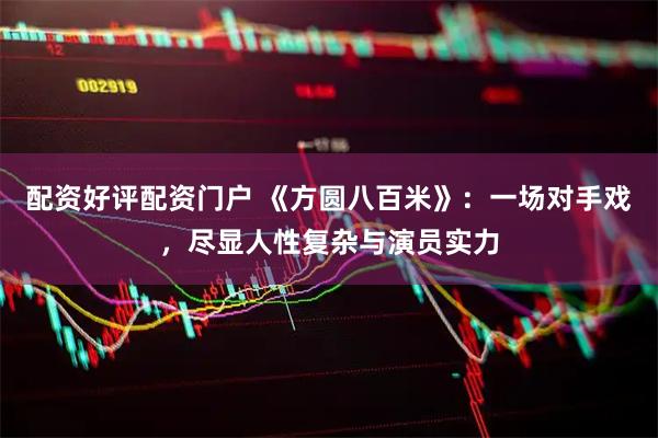 配资好评配资门户 《方圆八百米》：一场对手戏，尽显人性复杂与演员实力