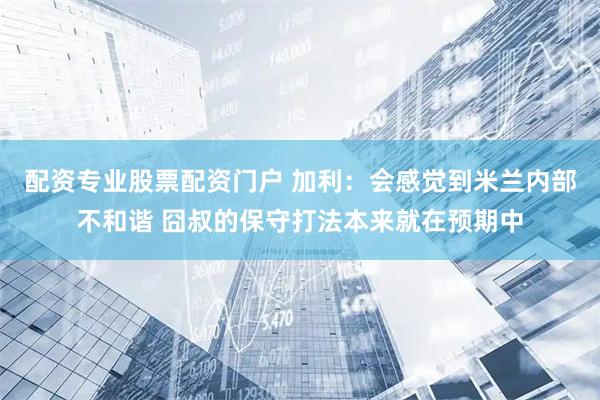 配资专业股票配资门户 加利：会感觉到米兰内部不和谐 囧叔的保守打法本来就在预期中
