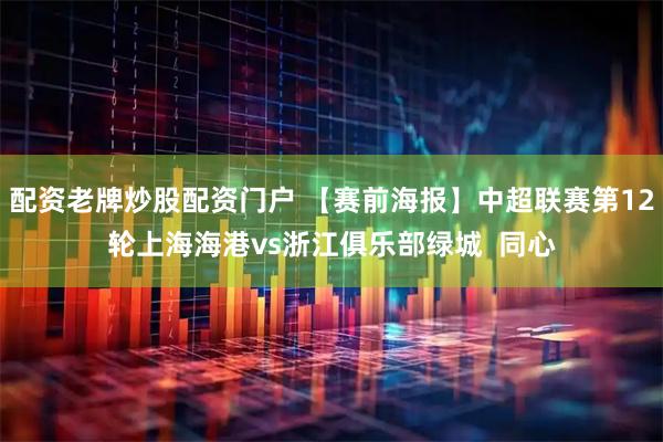 配资老牌炒股配资门户 【赛前海报】中超联赛第12轮上海海港vs浙江俱乐部绿城  同心