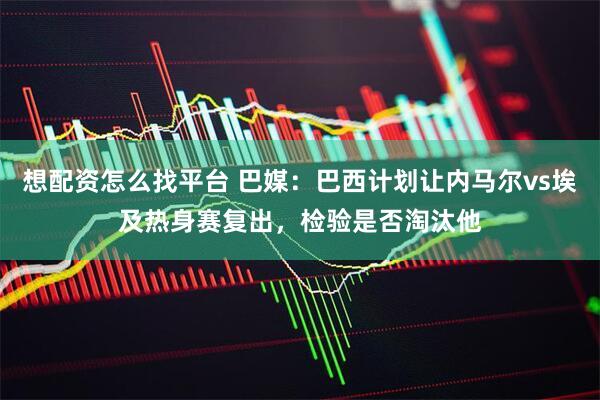 想配资怎么找平台 巴媒：巴西计划让内马尔vs埃及热身赛复出，检验是否淘汰他