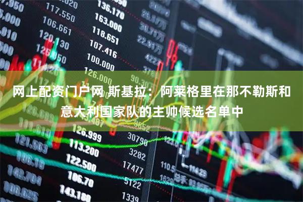 网上配资门户网 斯基拉：阿莱格里在那不勒斯和意大利国家队的主帅候选名单中
