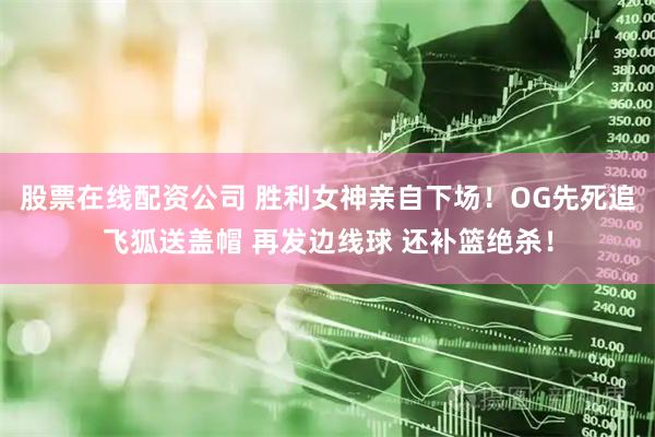 股票在线配资公司 胜利女神亲自下场！OG先死追飞狐送盖帽 再发边线球 还补篮绝杀！