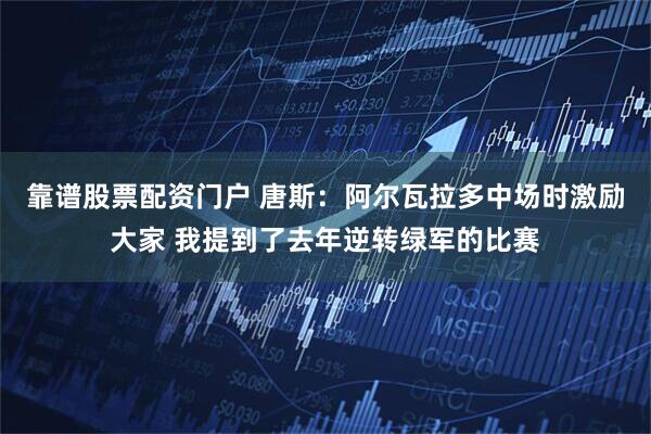靠谱股票配资门户 唐斯：阿尔瓦拉多中场时激励大家 我提到了去年逆转绿军的比赛