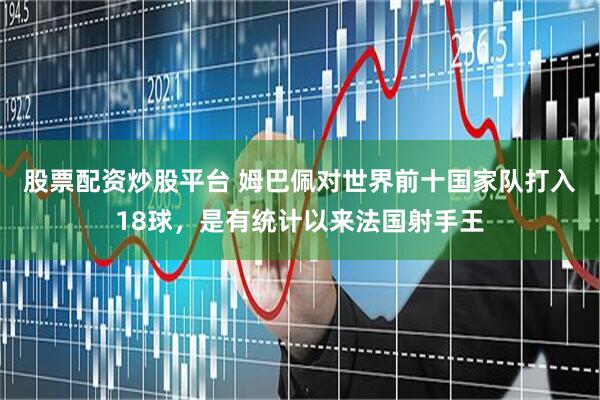 股票配资炒股平台 姆巴佩对世界前十国家队打入18球，是有统计以来法国射手王