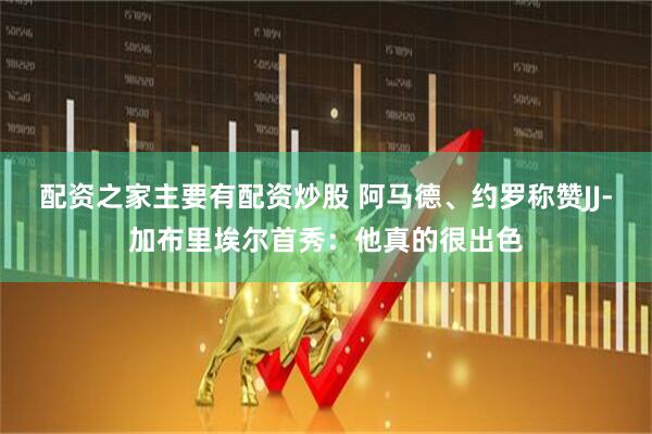 配资之家主要有配资炒股 阿马德、约罗称赞JJ-加布里埃尔首秀:他真的很出色
