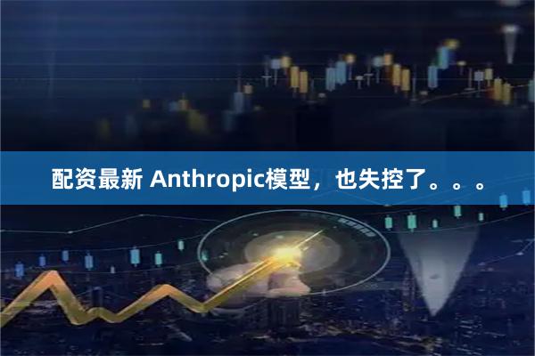 配资最新 Anthropic模型，也失控了。。。