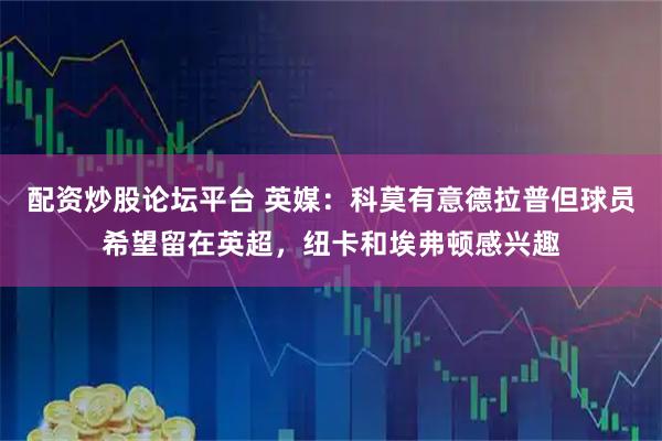 配资炒股论坛平台 英媒:科莫有意德拉普但球员希望留在英超,纽卡和埃弗顿感兴趣