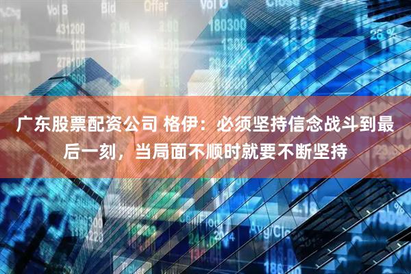 广东股票配资公司 格伊：必须坚持信念战斗到最后一刻，当局面不顺时就要不断坚持