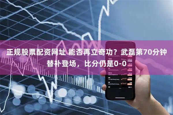 正规股票配资网址 能否再立奇功？武磊第70分钟替补登场，比分仍是0-0